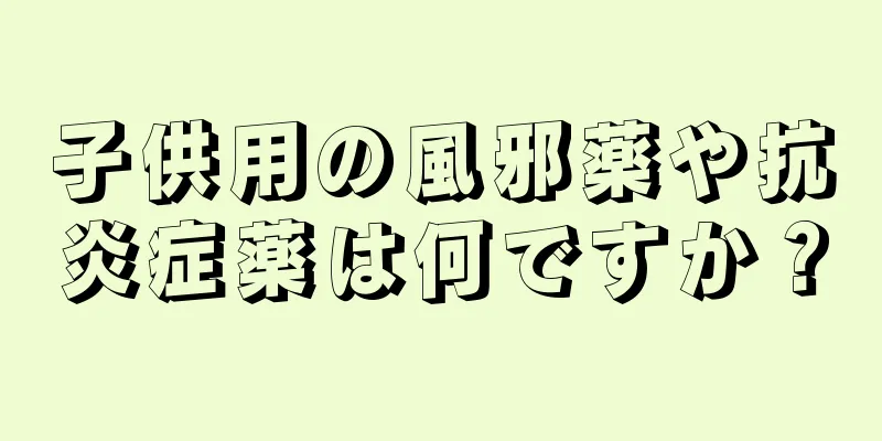 子供用の風邪薬や抗炎症薬は何ですか？