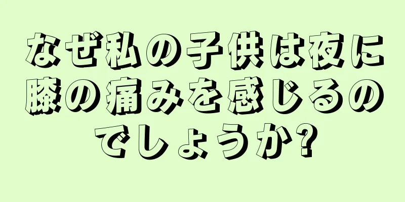 なぜ私の子供は夜に膝の痛みを感じるのでしょうか?