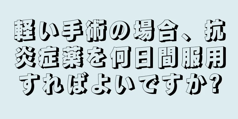 軽い手術の場合、抗炎症薬を何日間服用すればよいですか?