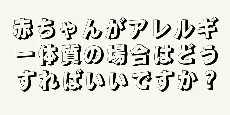 赤ちゃんがアレルギー体質の場合はどうすればいいですか？