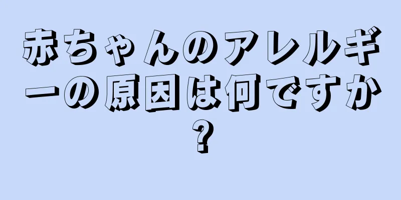 赤ちゃんのアレルギーの原因は何ですか?