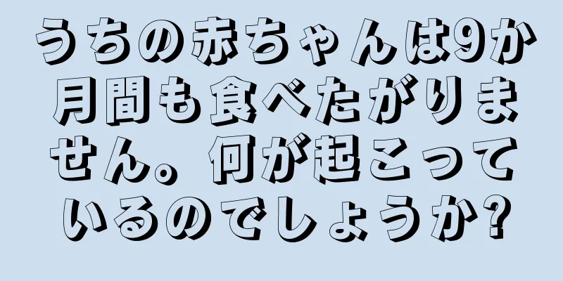 うちの赤ちゃんは9か月間も食べたがりません。何が起こっているのでしょうか?