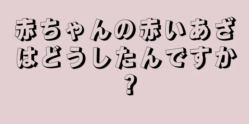 赤ちゃんの赤いあざはどうしたんですか？