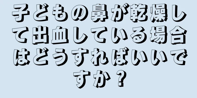子どもの鼻が乾燥して出血している場合はどうすればいいですか？