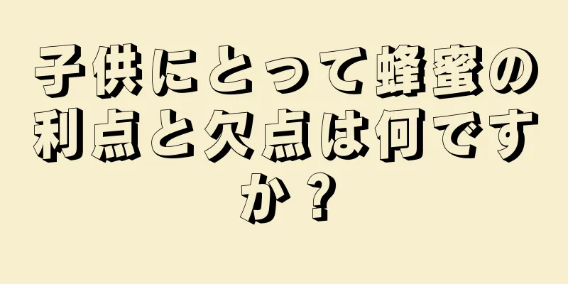子供にとって蜂蜜の利点と欠点は何ですか？