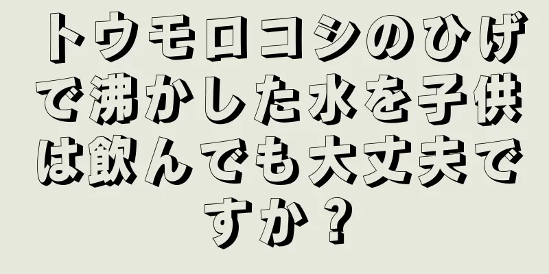 トウモロコシのひげで沸かした水を子供は飲んでも大丈夫ですか？