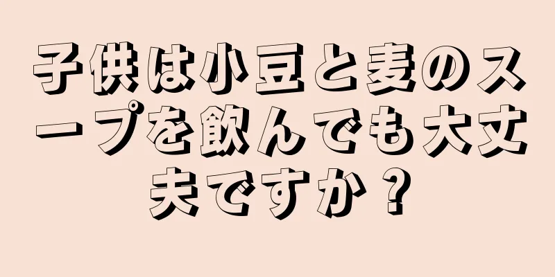 子供は小豆と麦のスープを飲んでも大丈夫ですか？