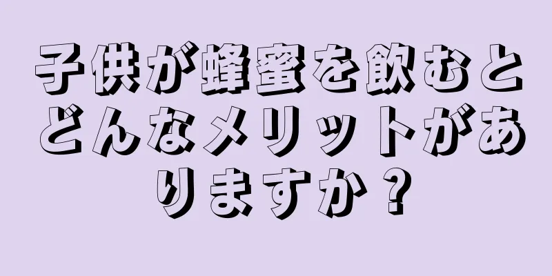 子供が蜂蜜を飲むとどんなメリットがありますか？