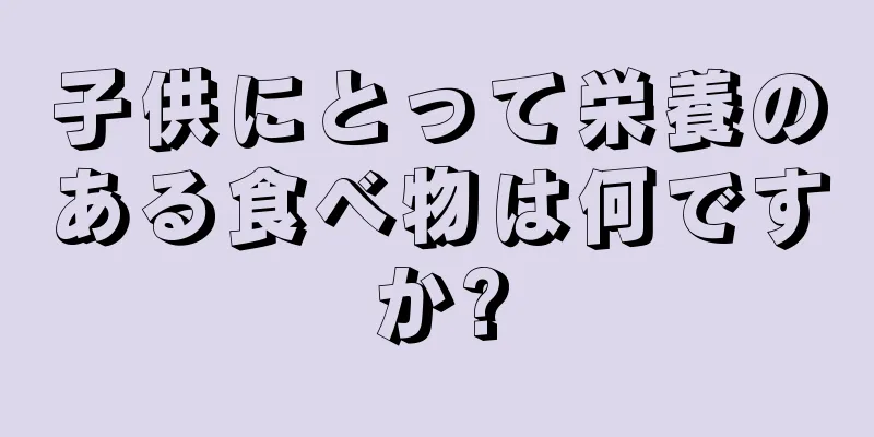 子供にとって栄養のある食べ物は何ですか?