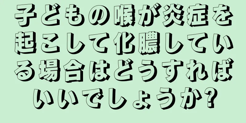 子どもの喉が炎症を起こして化膿している場合はどうすればいいでしょうか?