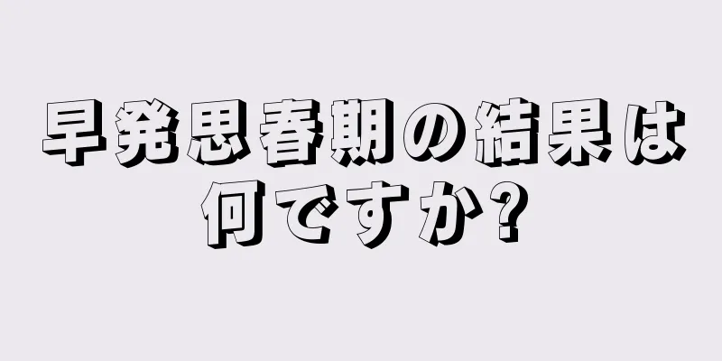 早発思春期の結果は何ですか?