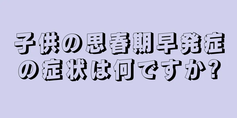 子供の思春期早発症の症状は何ですか?