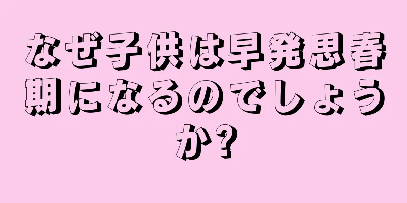 なぜ子供は早発思春期になるのでしょうか?