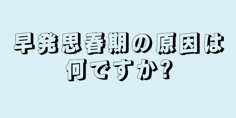 早発思春期の原因は何ですか?