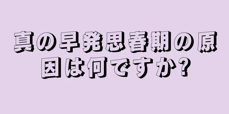 真の早発思春期の原因は何ですか?
