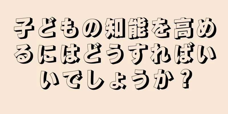 子どもの知能を高めるにはどうすればいいでしょうか？