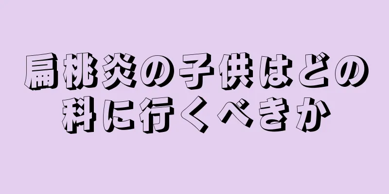 扁桃炎の子供はどの科に行くべきか