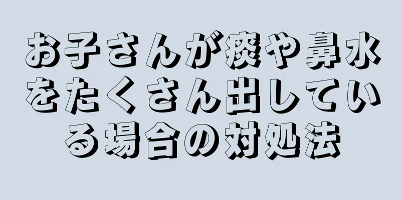 お子さんが痰や鼻水をたくさん出している場合の対処法