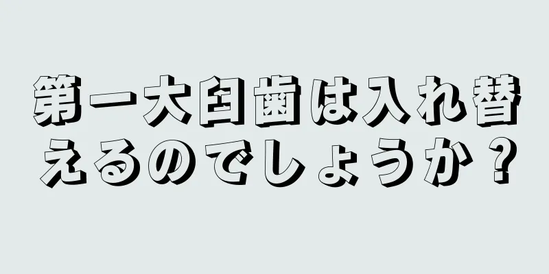 第一大臼歯は入れ替えるのでしょうか？