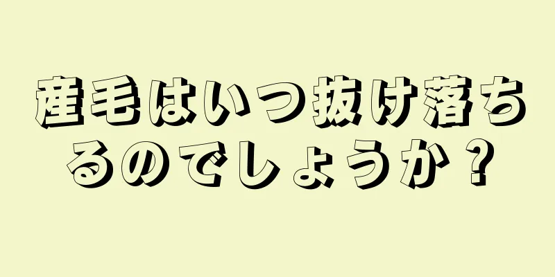 産毛はいつ抜け落ちるのでしょうか？