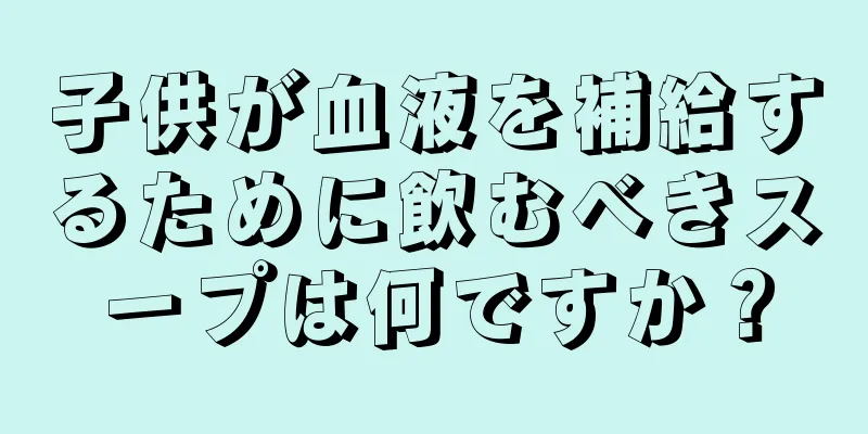 子供が血液を補給するために飲むべきスープは何ですか？