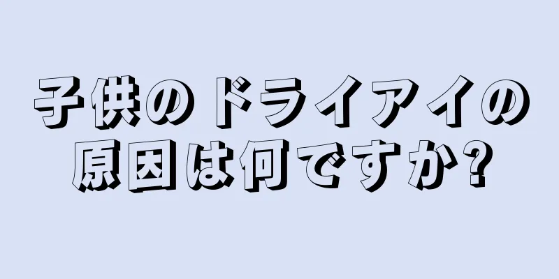 子供のドライアイの原因は何ですか?