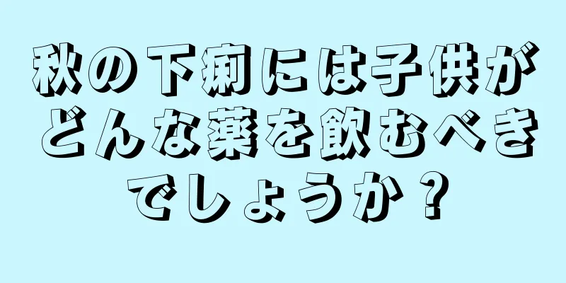 秋の下痢には子供がどんな薬を飲むべきでしょうか？