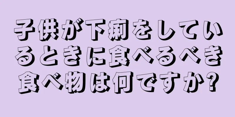 子供が下痢をしているときに食べるべき食べ物は何ですか?
