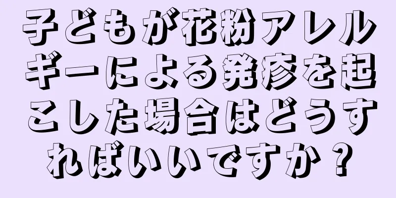 子どもが花粉アレルギーによる発疹を起こした場合はどうすればいいですか？