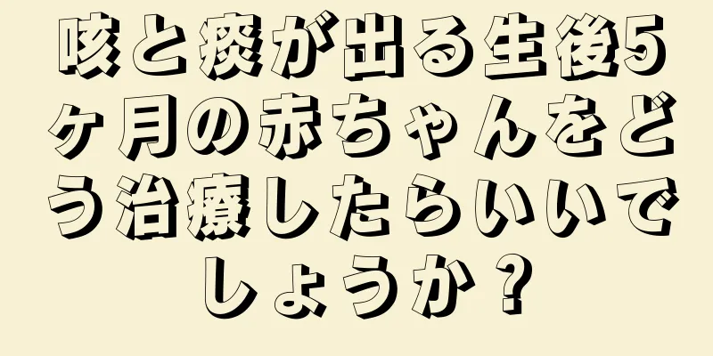 咳と痰が出る生後5ヶ月の赤ちゃんをどう治療したらいいでしょうか？