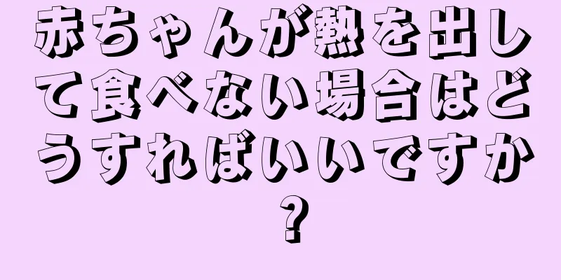 赤ちゃんが熱を出して食べない場合はどうすればいいですか？