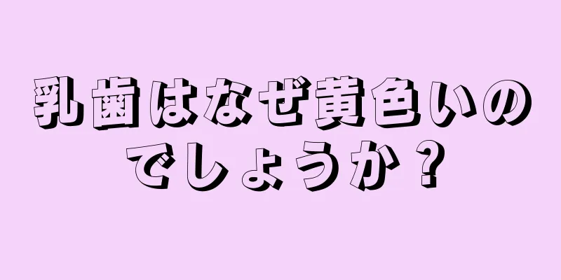 乳歯はなぜ黄色いのでしょうか？