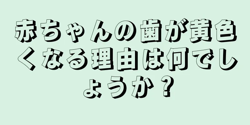 赤ちゃんの歯が黄色くなる理由は何でしょうか？