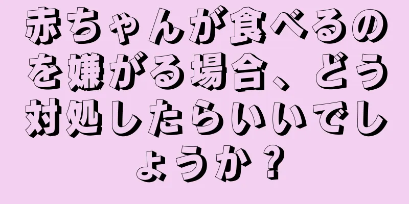 赤ちゃんが食べるのを嫌がる場合、どう対処したらいいでしょうか？