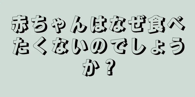 赤ちゃんはなぜ食べたくないのでしょうか？