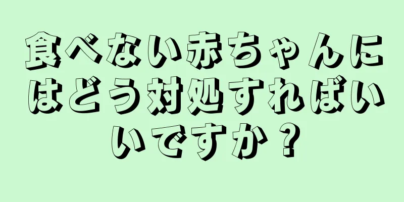 食べない赤ちゃんにはどう対処すればいいですか？