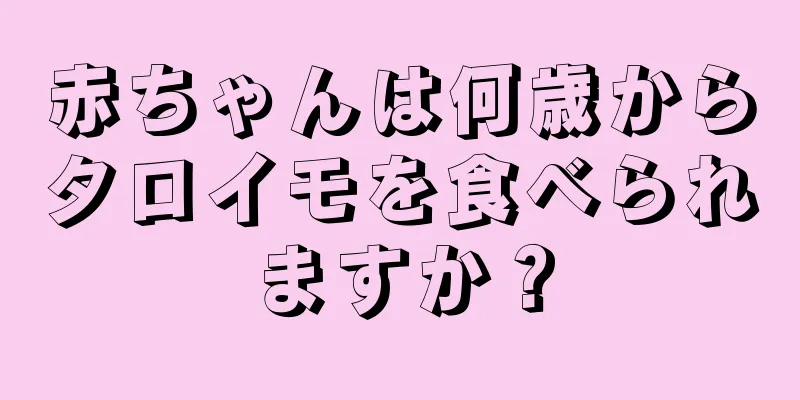 赤ちゃんは何歳からタロイモを食べられますか？