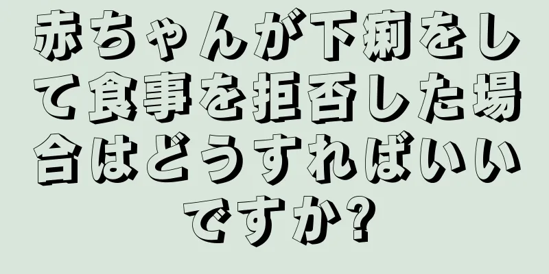 赤ちゃんが下痢をして食事を拒否した場合はどうすればいいですか?