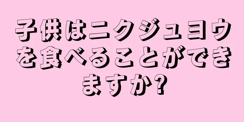 子供はニクジュヨウを食べることができますか?