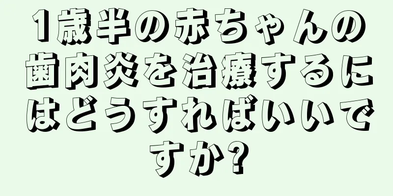 1歳半の赤ちゃんの歯肉炎を治療するにはどうすればいいですか?