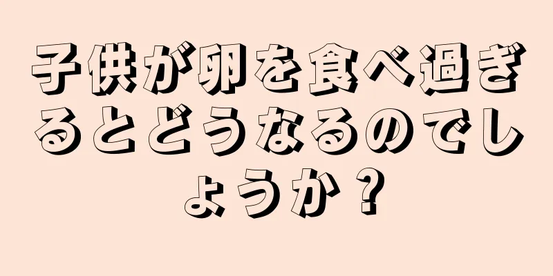 子供が卵を食べ過ぎるとどうなるのでしょうか？