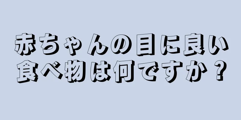 赤ちゃんの目に良い食べ物は何ですか？
