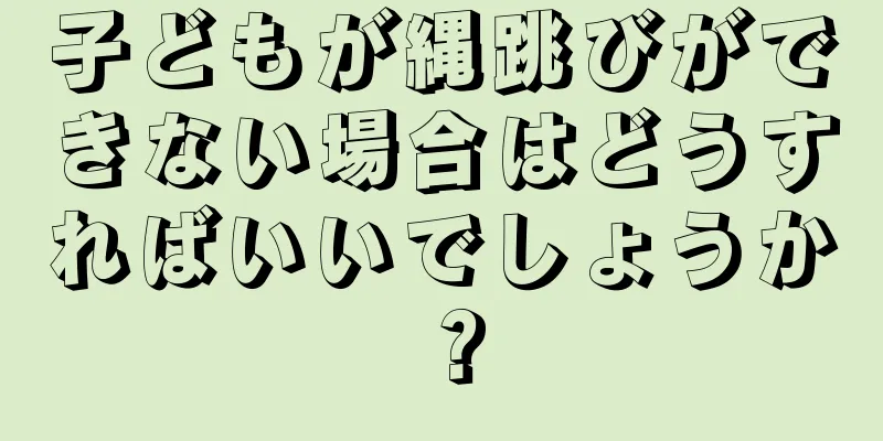 子どもが縄跳びができない場合はどうすればいいでしょうか？