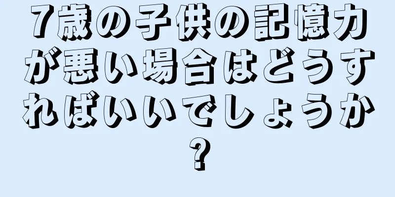 7歳の子供の記憶力が悪い場合はどうすればいいでしょうか?