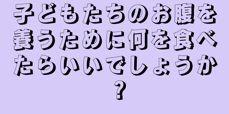 子どもたちのお腹を養うために何を食べたらいいでしょうか？