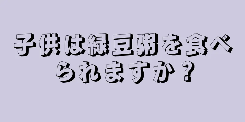 子供は緑豆粥を食べられますか？