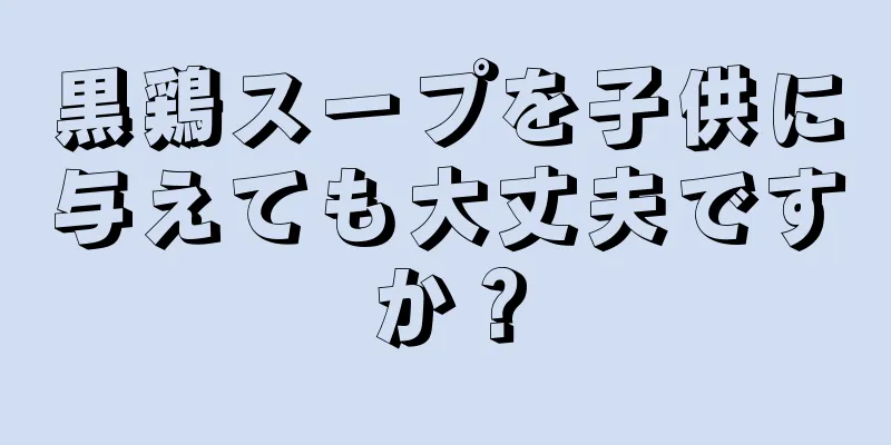 黒鶏スープを子供に与えても大丈夫ですか？