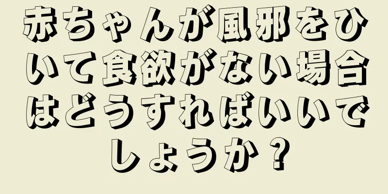 赤ちゃんが風邪をひいて食欲がない場合はどうすればいいでしょうか？