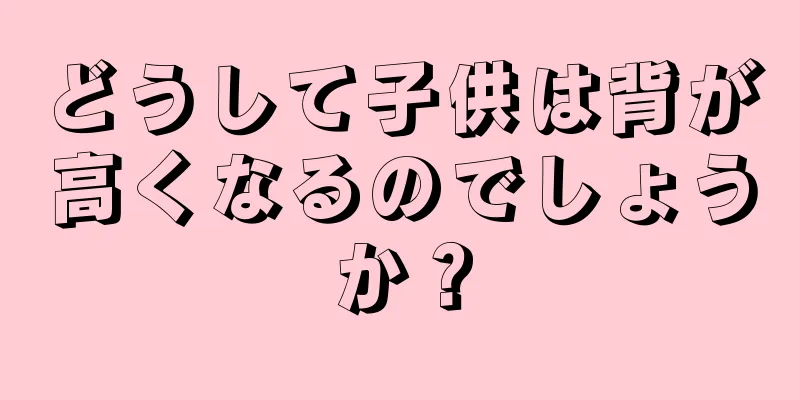 どうして子供は背が高くなるのでしょうか？