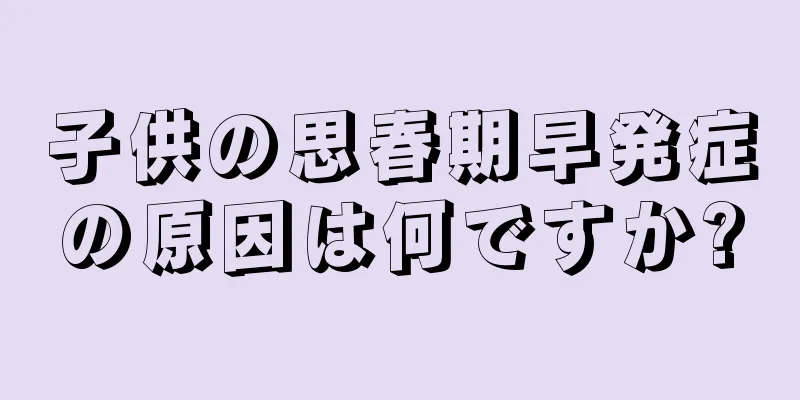 子供の思春期早発症の原因は何ですか?